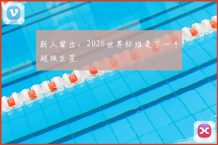 新人辈出，2026世界杯谁是下一个超级巨星