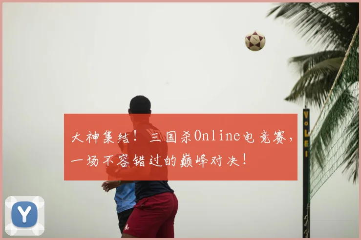 大神集结!三国杀Online电竞赛,一场不容错过的巅峰对决!
