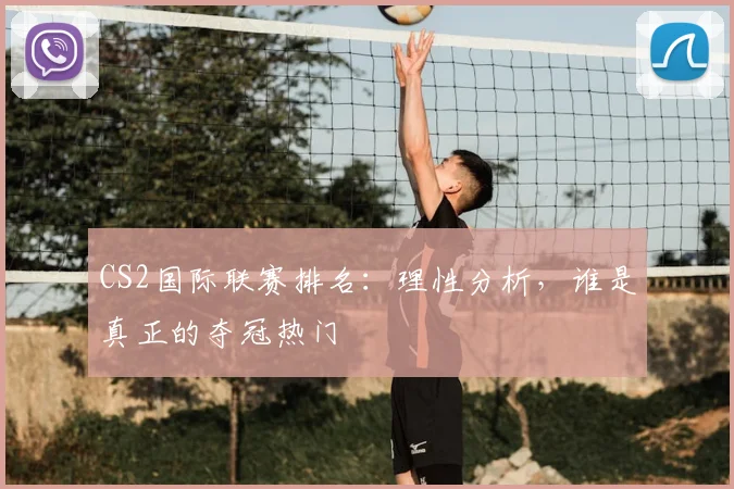 CS2国际联赛排名:理性分析,谁是真正的夺冠热门