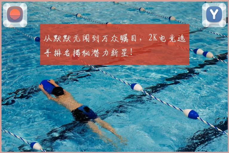 从默默无闻到万众瞩目,2K电竞选手排名揭秘潜力新星!