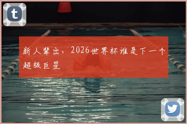 新人辈出，2026世界杯谁是下一个超级巨星