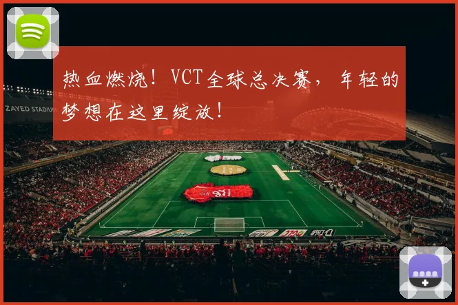 热血燃烧！VCT全球总决赛，年轻的梦想在这里绽放！