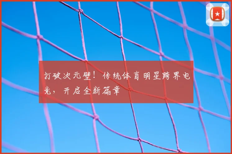 打破次元壁!传统体育明星跨界电竞,开启全新篇章