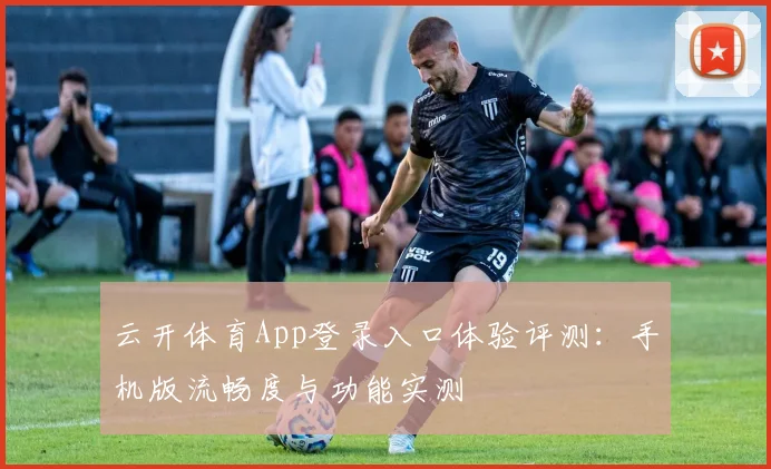 云开体育App登录入口体验评测:手机版流畅度与功能实测