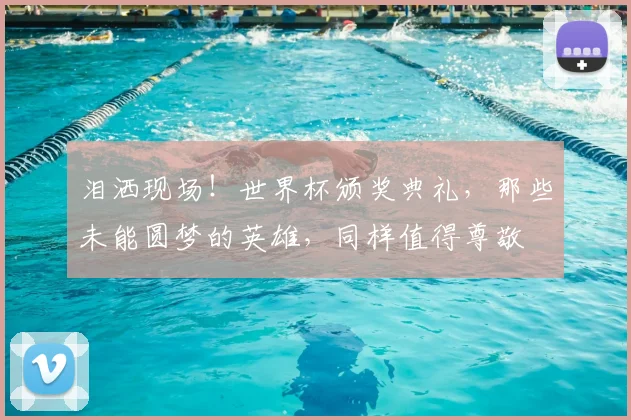 泪洒现场！世界杯颁奖典礼，那些未能圆梦的英雄，同样值得尊敬
