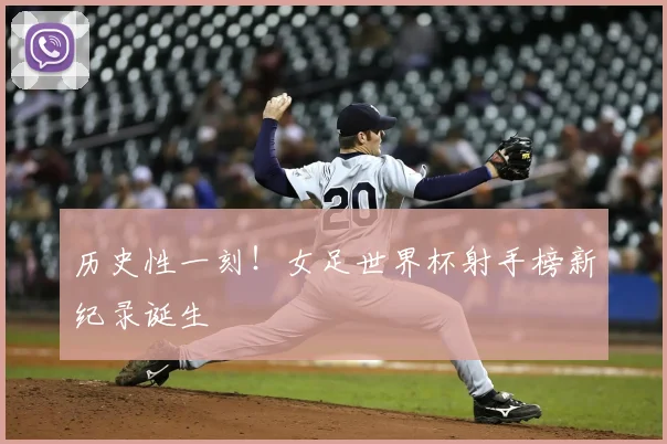 历史性一刻！女足世界杯射手榜新纪录诞生